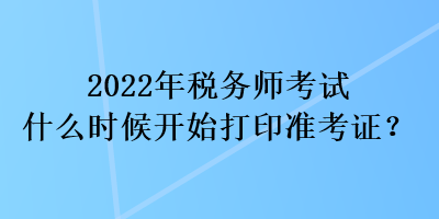 2022年稅務(wù)師考試什么時(shí)候開始打印準(zhǔn)考證？