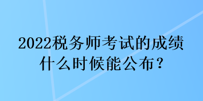 2022稅務(wù)師考試的成績什么時候能公布？