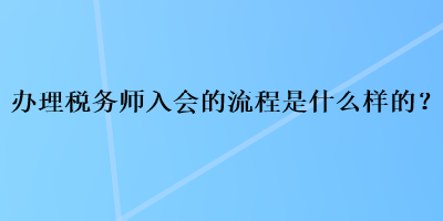 辦理稅務(wù)師入會的流程是什么樣的？