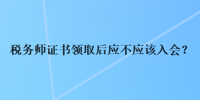 稅務(wù)師證書領(lǐng)取后應(yīng)不應(yīng)該入會？