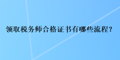 領(lǐng)取稅務(wù)師合格證書有哪些流程？