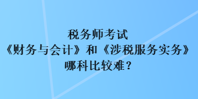 稅務(wù)師考試《財(cái)務(wù)與會(huì)計(jì)》和《涉稅服務(wù)實(shí)務(wù)》哪科比較難？