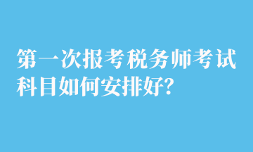 第一次報(bào)考稅務(wù)師考試科目如何安排好？