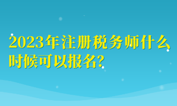 2023年注冊稅務師什么時候可以報名？