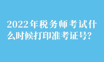 2022年稅務(wù)師考試什么時(shí)候打印準(zhǔn)考證號(hào)？