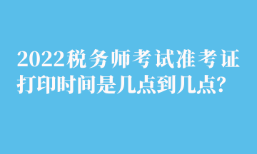 2022稅務師考試準考證打印時間是幾點到幾點？