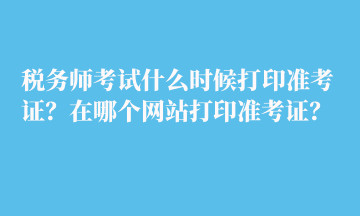 稅務(wù)師考試什么時(shí)候打印準(zhǔn)考證？在哪個(gè)網(wǎng)站打印準(zhǔn)考證？