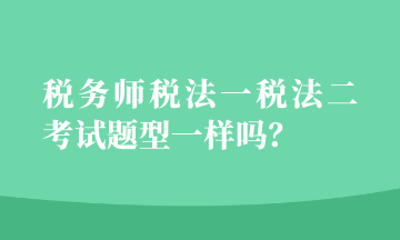 稅務(wù)師稅法一稅法二考試題型一樣嗎？