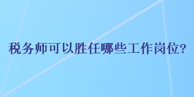 稅務(wù)師可以勝任哪些工作崗位？