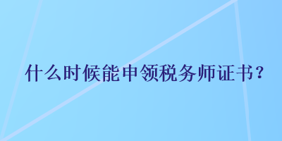 什么時(shí)候能申領(lǐng)稅務(wù)師證書？