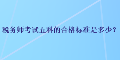 稅務(wù)師考試五科的合格標(biāo)準(zhǔn)是多少？