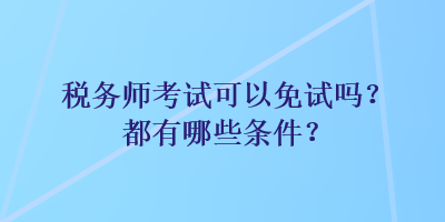 稅務(wù)師考試可以免試嗎？都有哪些條件？