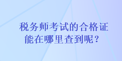 稅務(wù)師考試的合格證能在哪里查到呢？