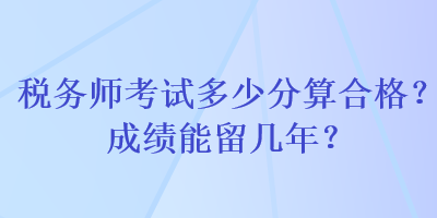 稅務(wù)師考試多少分算合格？成績能留幾年？