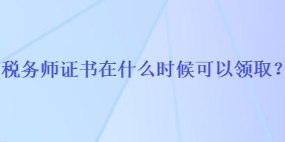 稅務(wù)師證書在什么時(shí)候可以領(lǐng)取？