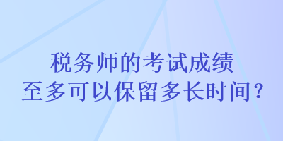 稅務(wù)師的考試成績(jī)至多可以保留多長(zhǎng)時(shí)間？