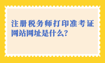 注冊(cè)稅務(wù)師打印準(zhǔn)考證網(wǎng)站網(wǎng)址是什么？