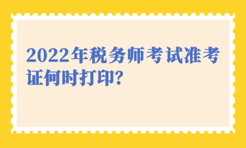 2022年稅務(wù)師考試準(zhǔn)考證何時(shí)打印？