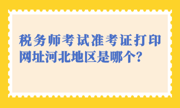 稅務(wù)師考試準(zhǔn)考證打印網(wǎng)址河北地區(qū)是哪個(gè)？