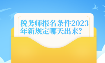 稅務(wù)師報(bào)名條件2023年新規(guī)定哪天出來？