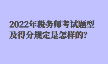 2022年稅務(wù)師考試題型及得分規(guī)定是怎樣的？