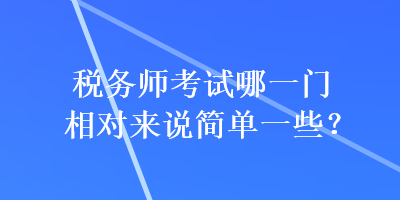 稅務(wù)師考試哪一門相對(duì)來說簡(jiǎn)單一些？