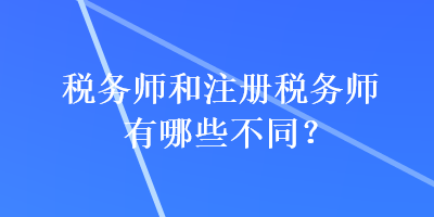 稅務(wù)師和注冊(cè)稅務(wù)師有哪些不同？