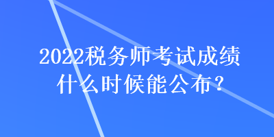 2022稅務(wù)師考試成績什么時候能公布？