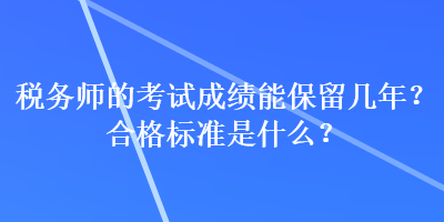 稅務(wù)師的考試成績(jī)能保留幾年？合格標(biāo)準(zhǔn)是什么？