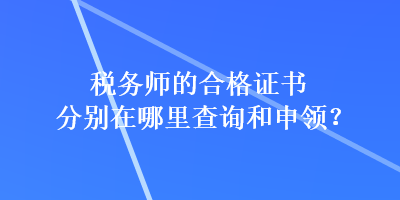 稅務(wù)師的合格證書分別在哪里查詢和申領(lǐng)？