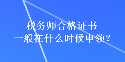 稅務(wù)師合格證書一般在什么時(shí)候申領(lǐng)？