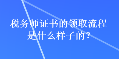 稅務(wù)師證書的領(lǐng)取流程是什么樣子的？