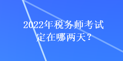 2022年稅務(wù)師考試定在哪兩天？