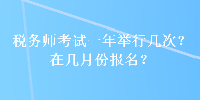 稅務(wù)師考試一年舉行幾次？在幾月份報(bào)名？