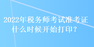 2022年稅務(wù)師考試準(zhǔn)考證什么時候開始打??？