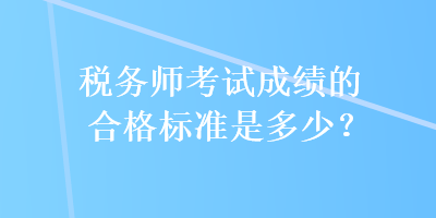 稅務(wù)師考試成績(jī)的合格標(biāo)準(zhǔn)是多少？