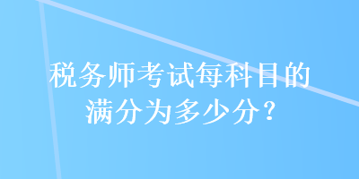 稅務(wù)師考試每科目的滿分為多少分？