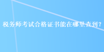 稅務(wù)師考試合格證書能在哪里查到？