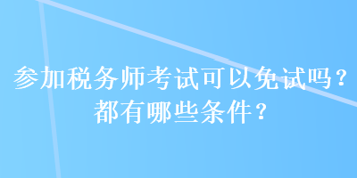 參加稅務師考試可以免試嗎？都有哪些條件？