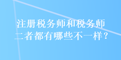 注冊(cè)稅務(wù)師和稅務(wù)師二者都有哪些不一樣？