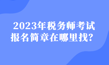 2023年稅務(wù)師考試報(bào)名簡(jiǎn)章在哪里找？