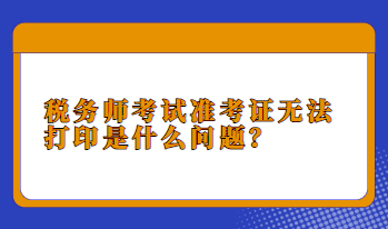 稅務(wù)師考試準(zhǔn)考證無法打印是什么問題？