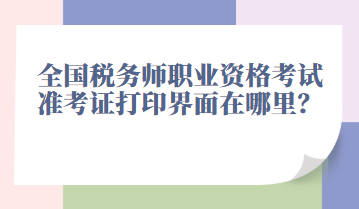 全國稅務(wù)師職業(yè)資格考試準(zhǔn)考證打印界面在哪里？