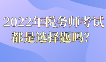 2022年稅務(wù)師考試都是選擇題嗎？