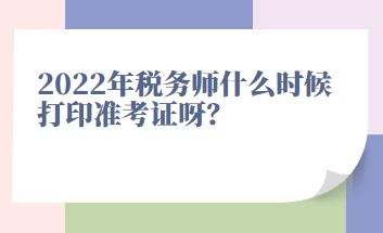 2022年稅務(wù)師什么時(shí)候打印準(zhǔn)考證呀？