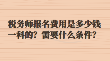 稅務(wù)師報(bào)名費(fèi)用是多少錢一科的？需要什么條件？