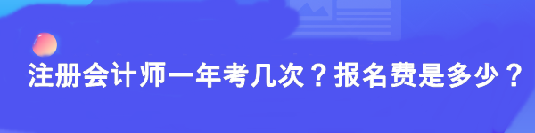 注冊會計(jì)師一年考幾次？報(bào)名費(fèi)是多少？