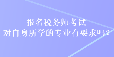 報名稅務師考試對自身所學的專業(yè)有要求嗎？