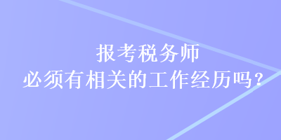 報(bào)考稅務(wù)師必須有相關(guān)的工作經(jīng)歷嗎？