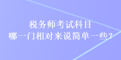 稅務(wù)師考試科目哪一門相對來說簡單一些？